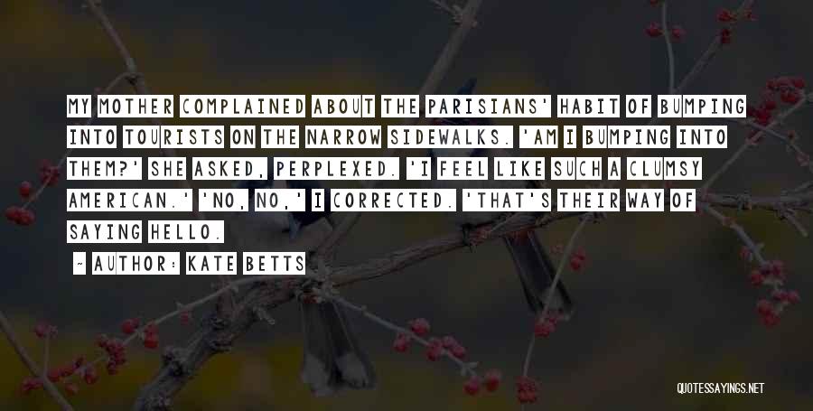 Kate Betts Quotes: My Mother Complained About The Parisians' Habit Of Bumping Into Tourists On The Narrow Sidewalks. 'am I Bumping Into Them?'