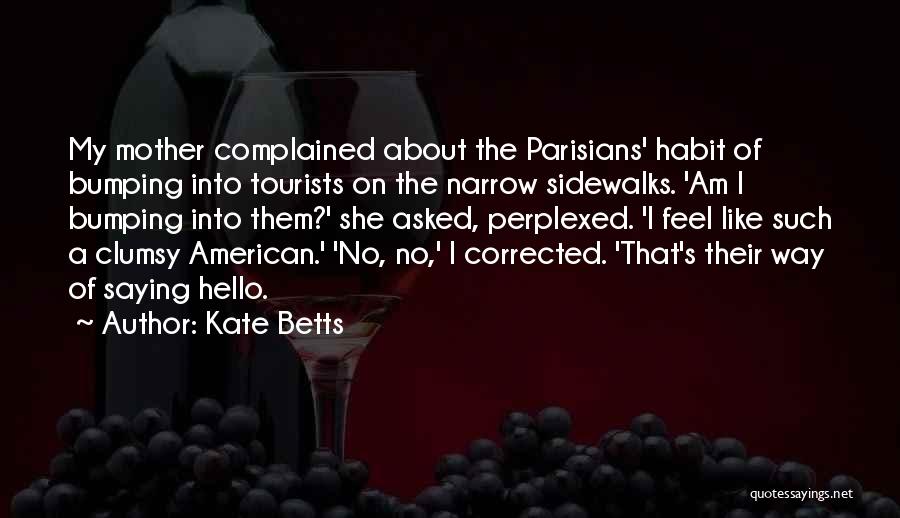 Kate Betts Quotes: My Mother Complained About The Parisians' Habit Of Bumping Into Tourists On The Narrow Sidewalks. 'am I Bumping Into Them?'