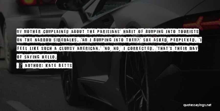 Kate Betts Quotes: My Mother Complained About The Parisians' Habit Of Bumping Into Tourists On The Narrow Sidewalks. 'am I Bumping Into Them?'