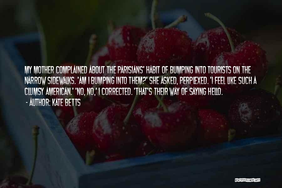 Kate Betts Quotes: My Mother Complained About The Parisians' Habit Of Bumping Into Tourists On The Narrow Sidewalks. 'am I Bumping Into Them?'