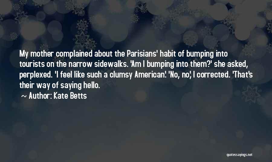 Kate Betts Quotes: My Mother Complained About The Parisians' Habit Of Bumping Into Tourists On The Narrow Sidewalks. 'am I Bumping Into Them?'