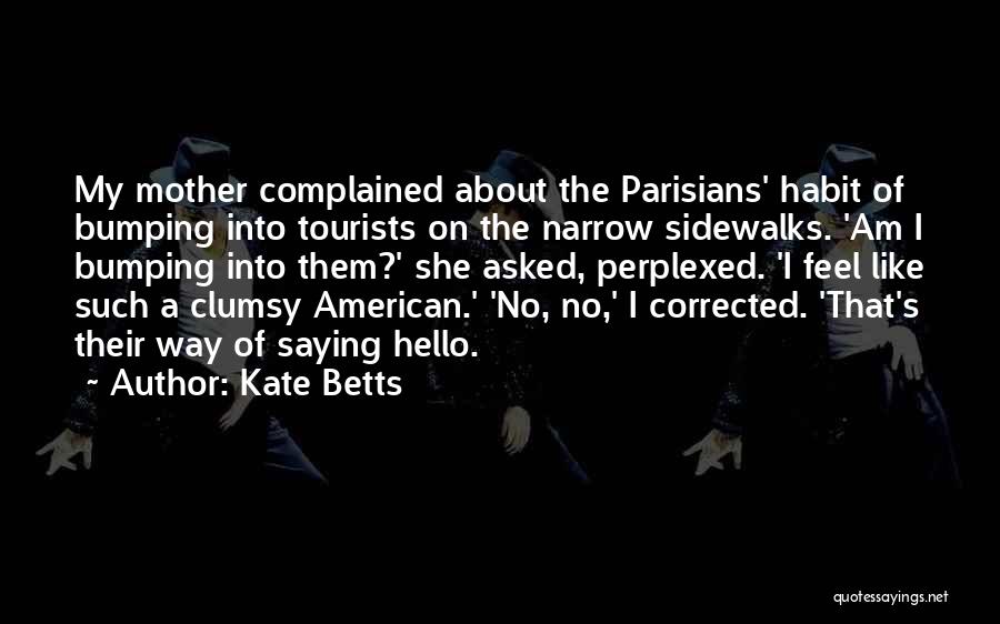 Kate Betts Quotes: My Mother Complained About The Parisians' Habit Of Bumping Into Tourists On The Narrow Sidewalks. 'am I Bumping Into Them?'