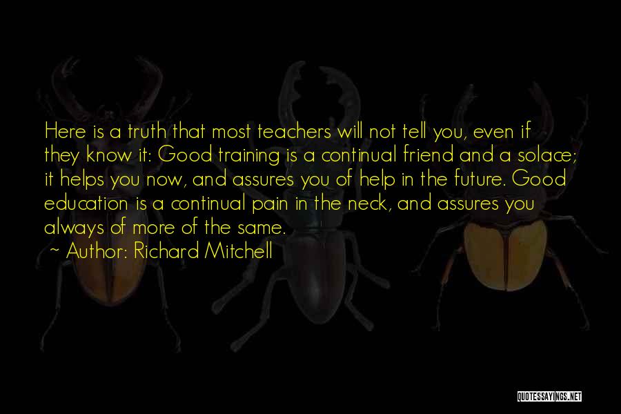 Richard Mitchell Quotes: Here Is A Truth That Most Teachers Will Not Tell You, Even If They Know It: Good Training Is A