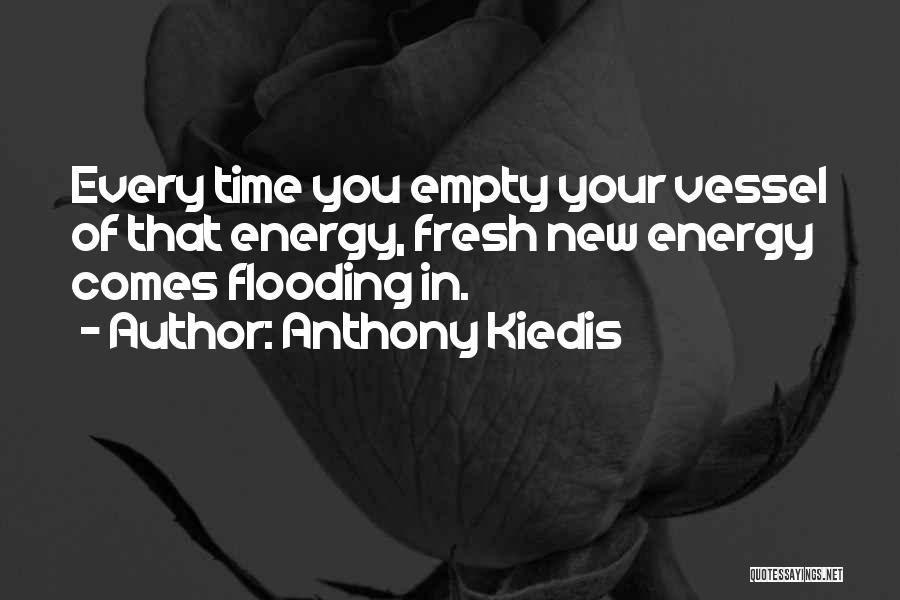 Anthony Kiedis Quotes: Every Time You Empty Your Vessel Of That Energy, Fresh New Energy Comes Flooding In.