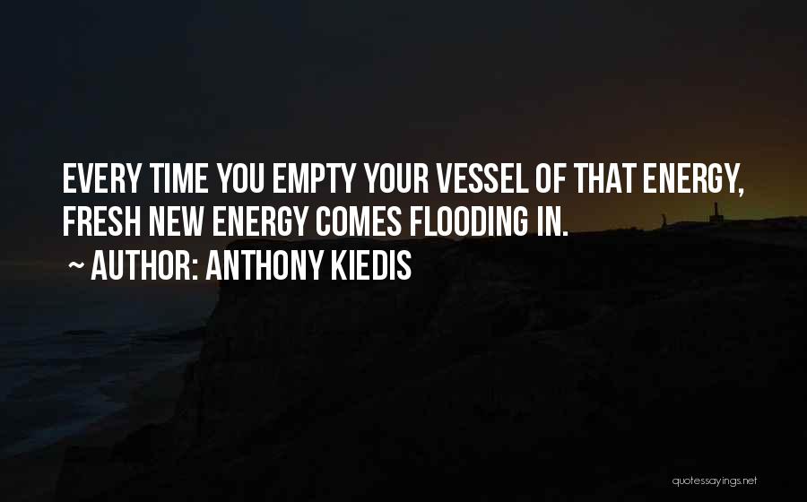 Anthony Kiedis Quotes: Every Time You Empty Your Vessel Of That Energy, Fresh New Energy Comes Flooding In.