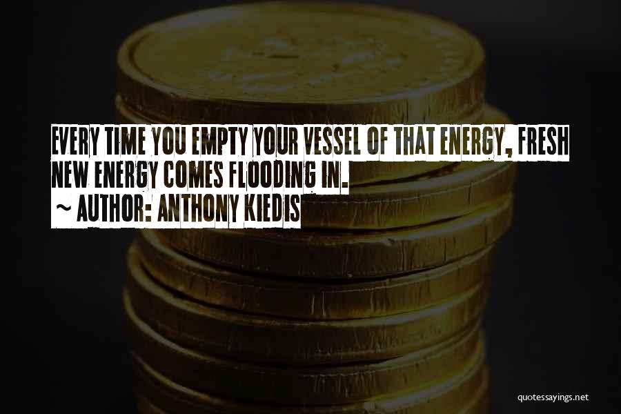 Anthony Kiedis Quotes: Every Time You Empty Your Vessel Of That Energy, Fresh New Energy Comes Flooding In.