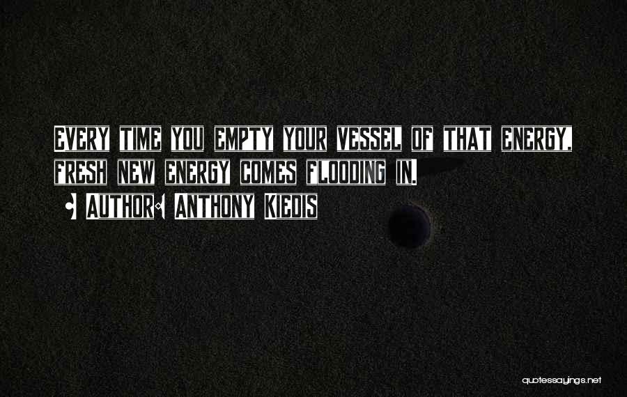 Anthony Kiedis Quotes: Every Time You Empty Your Vessel Of That Energy, Fresh New Energy Comes Flooding In.