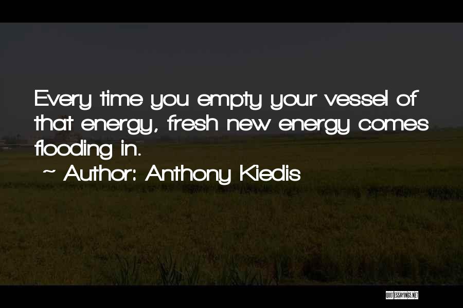 Anthony Kiedis Quotes: Every Time You Empty Your Vessel Of That Energy, Fresh New Energy Comes Flooding In.