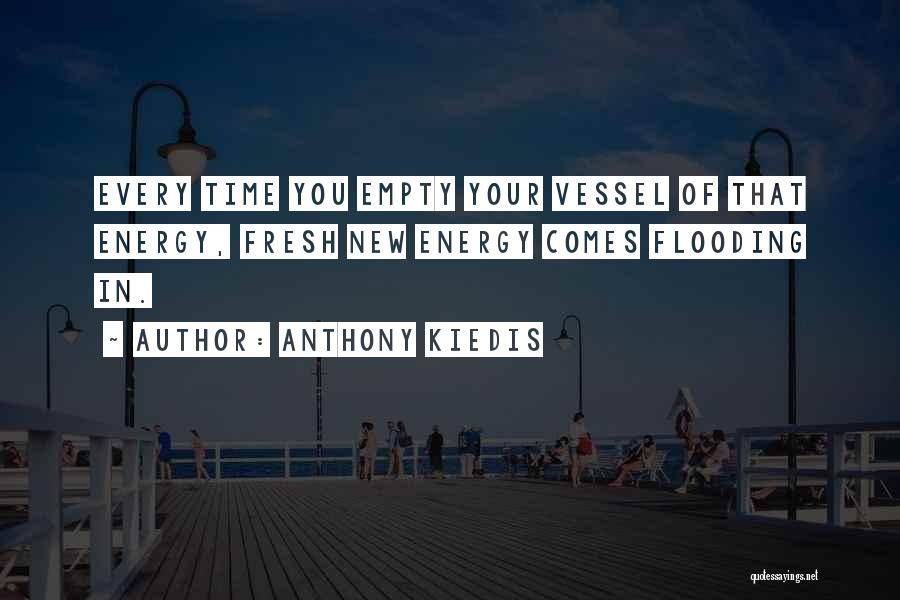 Anthony Kiedis Quotes: Every Time You Empty Your Vessel Of That Energy, Fresh New Energy Comes Flooding In.