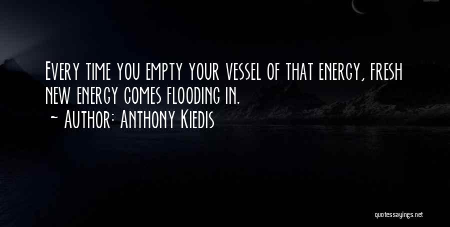 Anthony Kiedis Quotes: Every Time You Empty Your Vessel Of That Energy, Fresh New Energy Comes Flooding In.