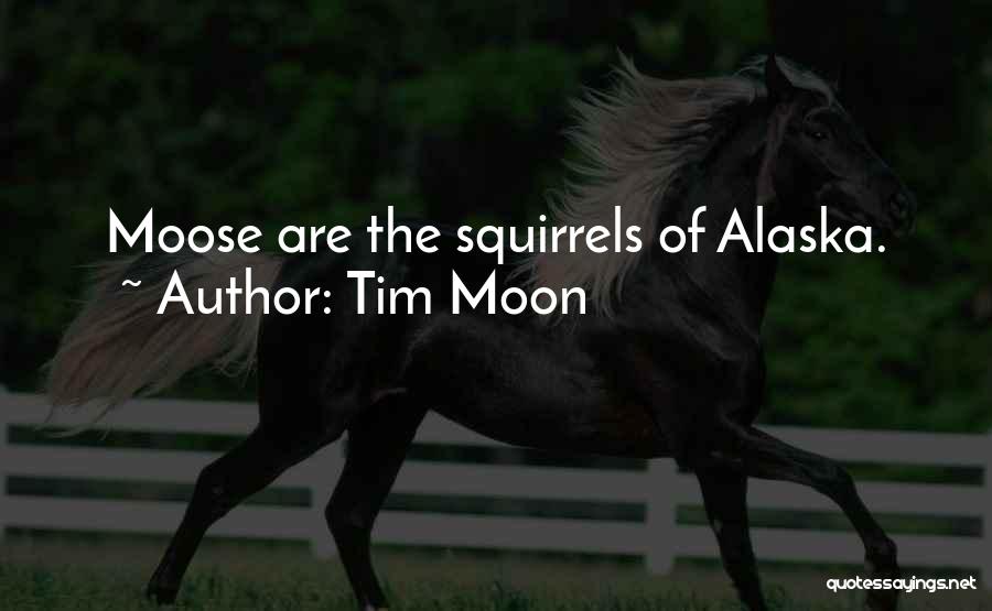 Tim Moon Quotes: Moose Are The Squirrels Of Alaska.