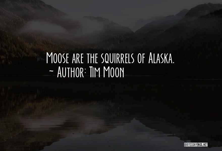 Tim Moon Quotes: Moose Are The Squirrels Of Alaska.