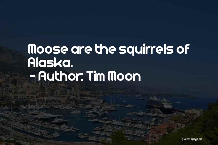 Tim Moon Quotes: Moose Are The Squirrels Of Alaska.