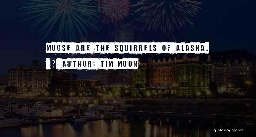 Tim Moon Quotes: Moose Are The Squirrels Of Alaska.