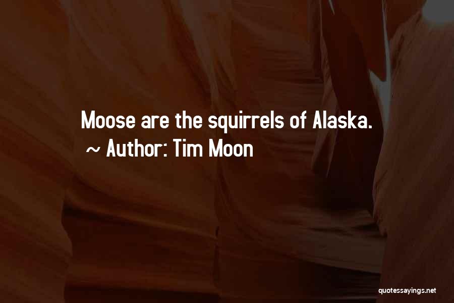 Tim Moon Quotes: Moose Are The Squirrels Of Alaska.