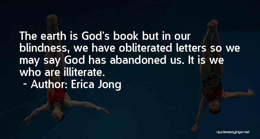 Erica Jong Quotes: The Earth Is God's Book But In Our Blindness, We Have Obliterated Letters So We May Say God Has Abandoned