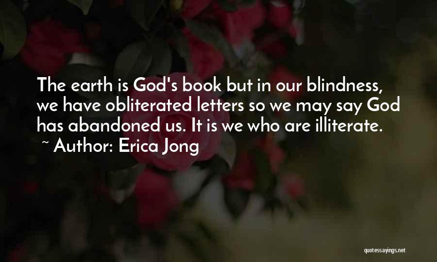 Erica Jong Quotes: The Earth Is God's Book But In Our Blindness, We Have Obliterated Letters So We May Say God Has Abandoned