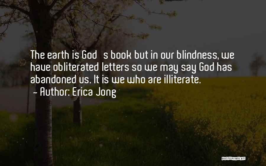 Erica Jong Quotes: The Earth Is God's Book But In Our Blindness, We Have Obliterated Letters So We May Say God Has Abandoned