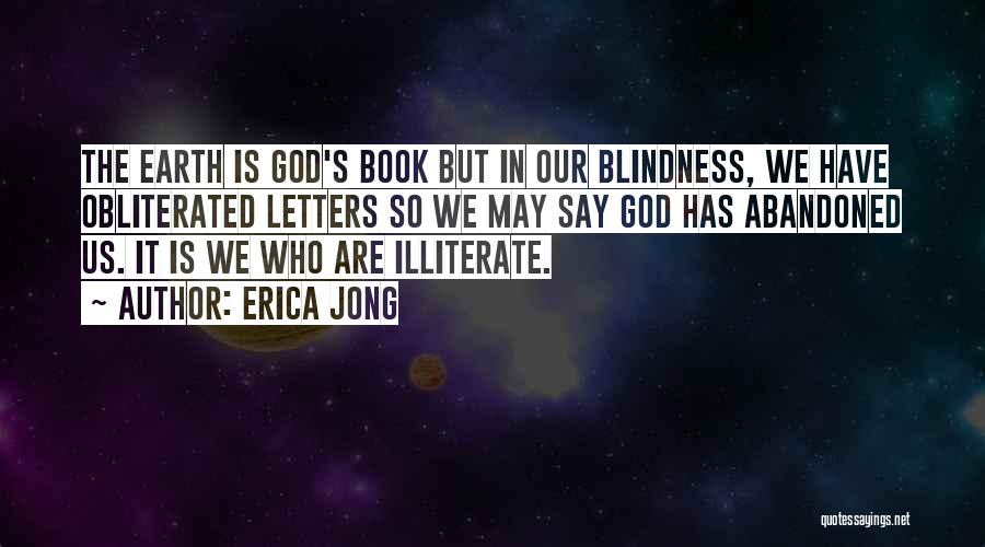 Erica Jong Quotes: The Earth Is God's Book But In Our Blindness, We Have Obliterated Letters So We May Say God Has Abandoned