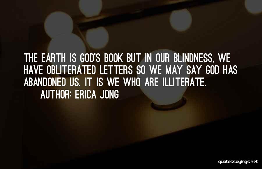 Erica Jong Quotes: The Earth Is God's Book But In Our Blindness, We Have Obliterated Letters So We May Say God Has Abandoned