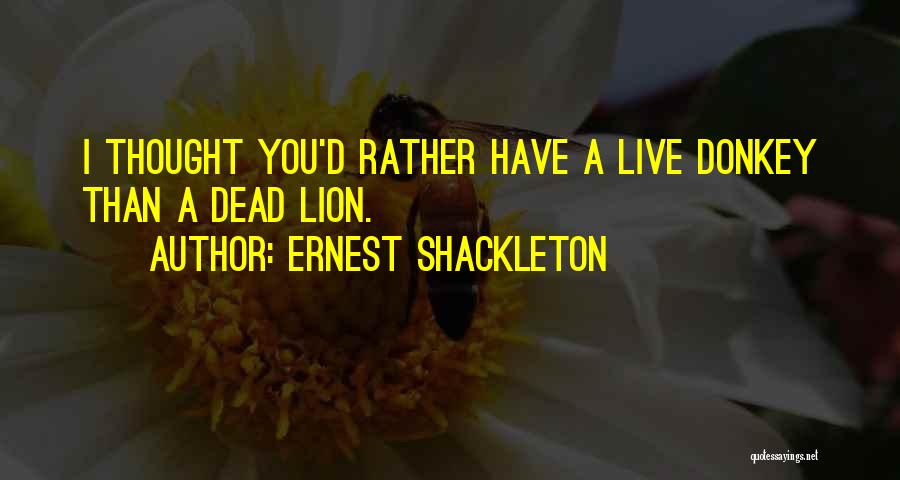 Ernest Shackleton Quotes: I Thought You'd Rather Have A Live Donkey Than A Dead Lion.