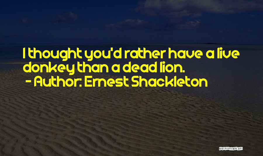 Ernest Shackleton Quotes: I Thought You'd Rather Have A Live Donkey Than A Dead Lion.