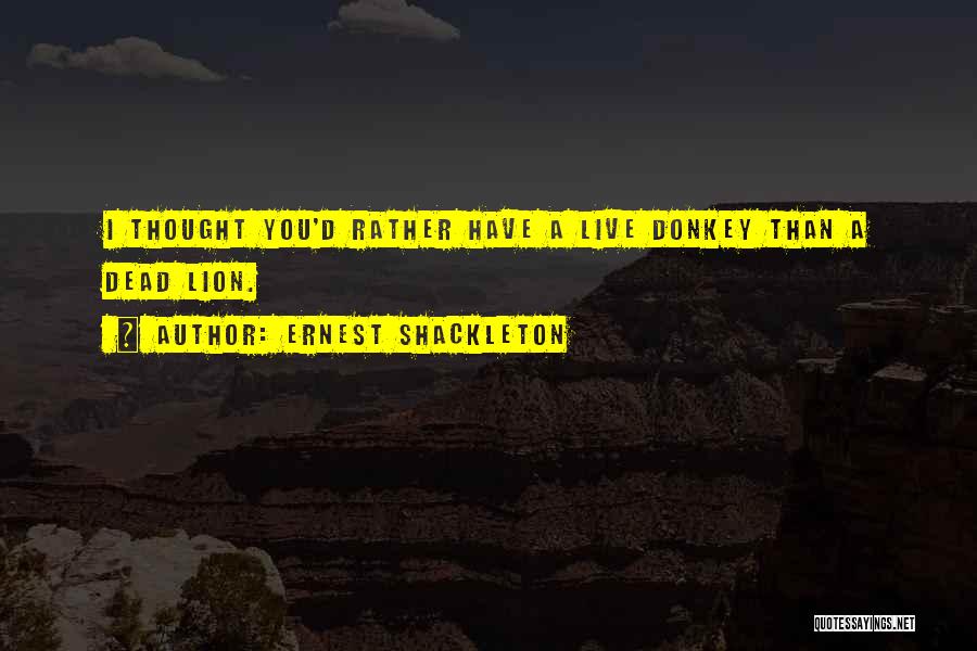 Ernest Shackleton Quotes: I Thought You'd Rather Have A Live Donkey Than A Dead Lion.