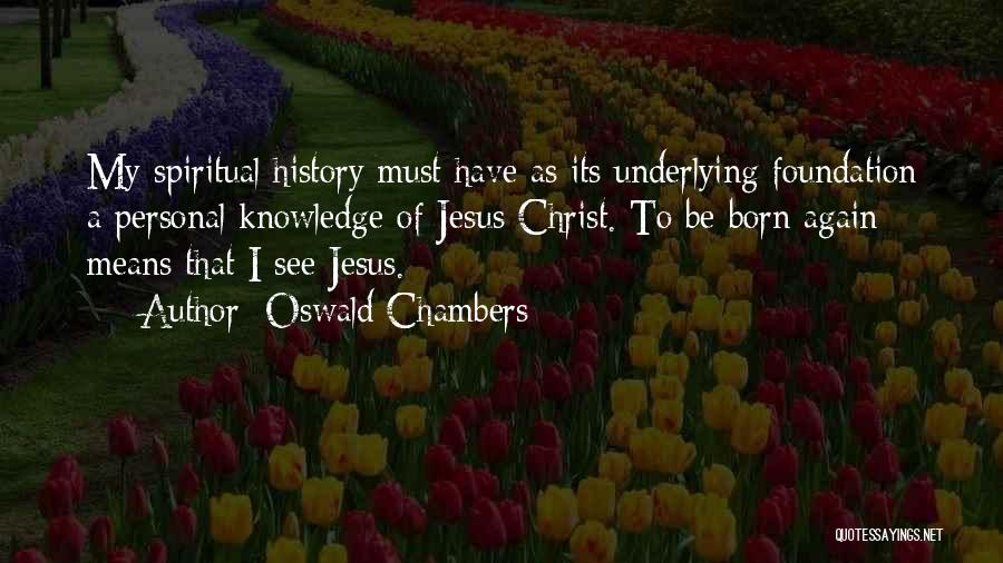 Oswald Chambers Quotes: My Spiritual History Must Have As Its Underlying Foundation A Personal Knowledge Of Jesus Christ. To Be Born Again Means