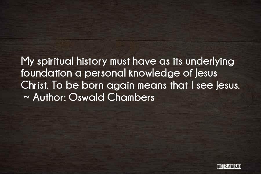 Oswald Chambers Quotes: My Spiritual History Must Have As Its Underlying Foundation A Personal Knowledge Of Jesus Christ. To Be Born Again Means