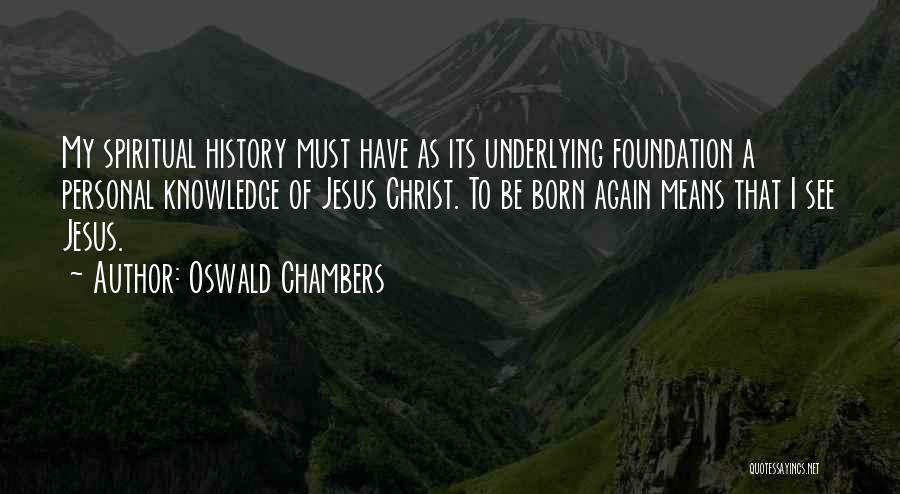 Oswald Chambers Quotes: My Spiritual History Must Have As Its Underlying Foundation A Personal Knowledge Of Jesus Christ. To Be Born Again Means
