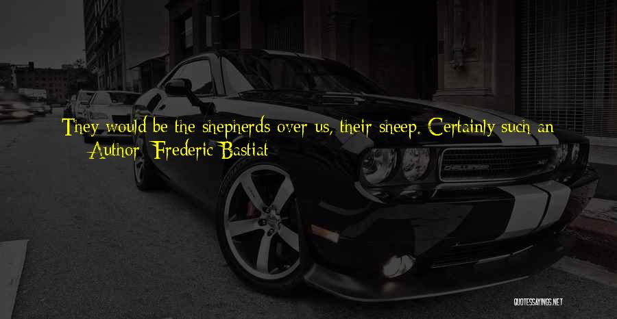 Frederic Bastiat Quotes: They Would Be The Shepherds Over Us, Their Sheep. Certainly Such An Arrangement Presupposes That They Are Naturally Superior To