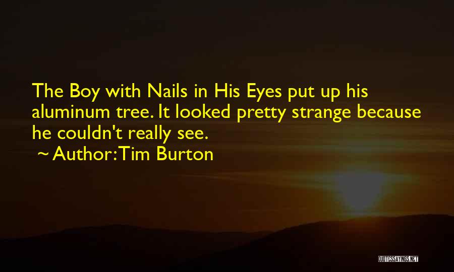 Tim Burton Quotes: The Boy With Nails In His Eyes Put Up His Aluminum Tree. It Looked Pretty Strange Because He Couldn't Really