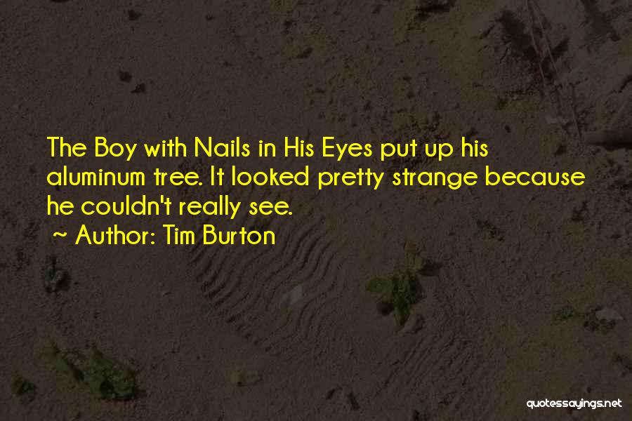Tim Burton Quotes: The Boy With Nails In His Eyes Put Up His Aluminum Tree. It Looked Pretty Strange Because He Couldn't Really