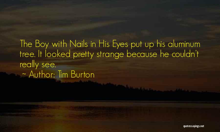 Tim Burton Quotes: The Boy With Nails In His Eyes Put Up His Aluminum Tree. It Looked Pretty Strange Because He Couldn't Really
