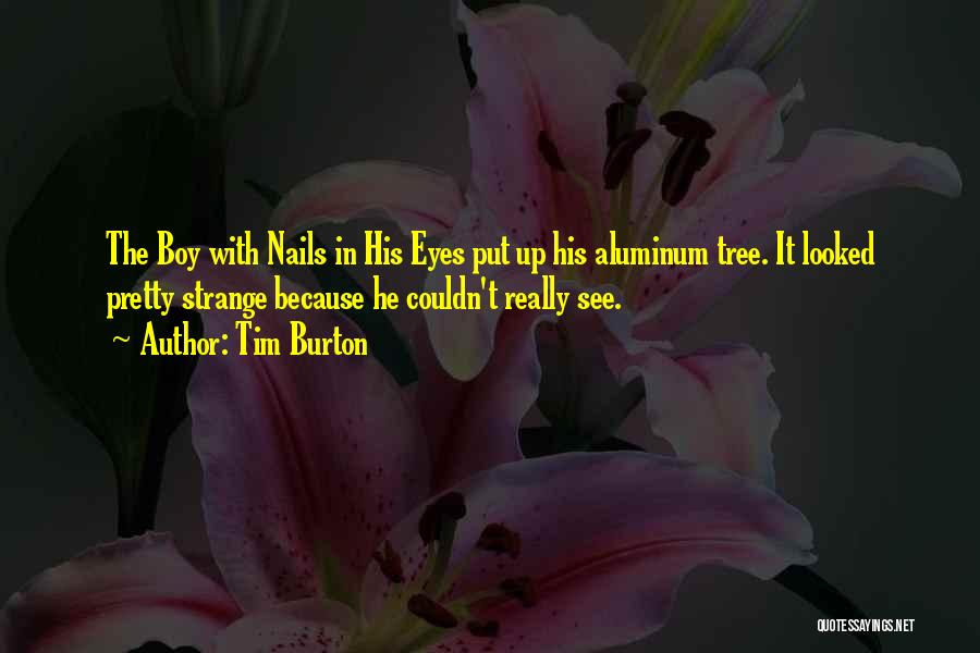 Tim Burton Quotes: The Boy With Nails In His Eyes Put Up His Aluminum Tree. It Looked Pretty Strange Because He Couldn't Really