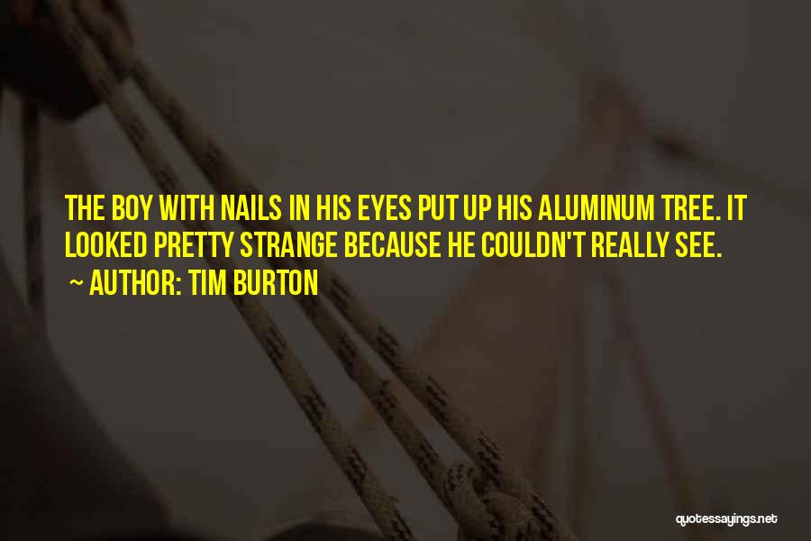 Tim Burton Quotes: The Boy With Nails In His Eyes Put Up His Aluminum Tree. It Looked Pretty Strange Because He Couldn't Really