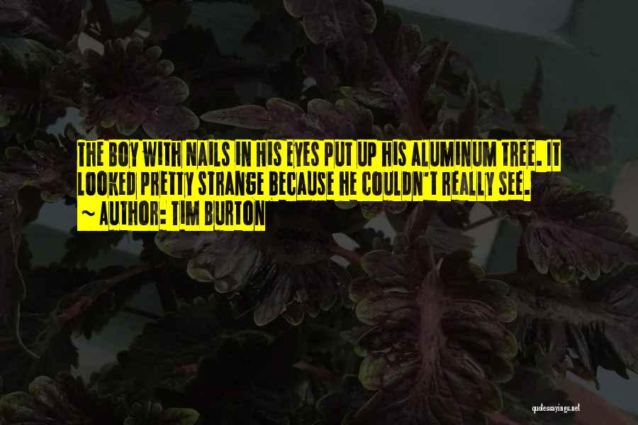 Tim Burton Quotes: The Boy With Nails In His Eyes Put Up His Aluminum Tree. It Looked Pretty Strange Because He Couldn't Really