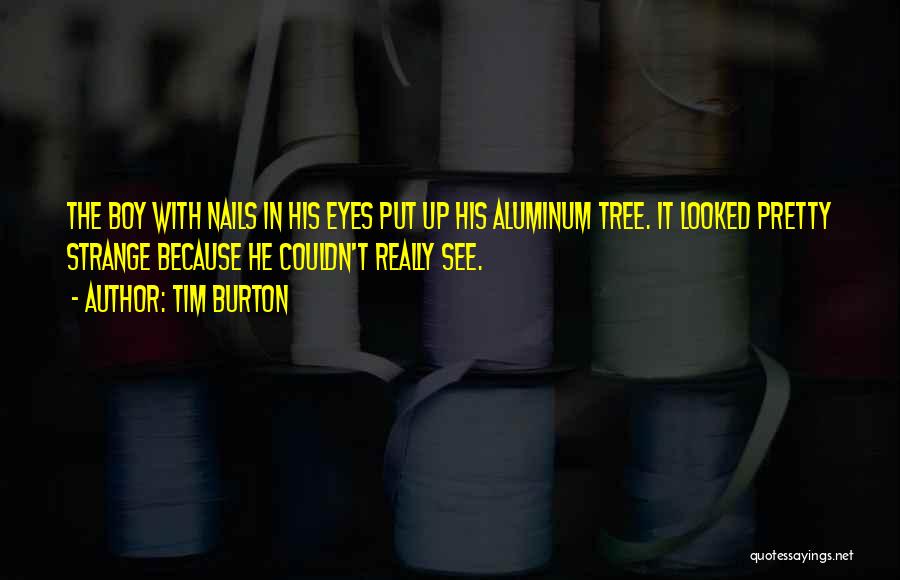 Tim Burton Quotes: The Boy With Nails In His Eyes Put Up His Aluminum Tree. It Looked Pretty Strange Because He Couldn't Really