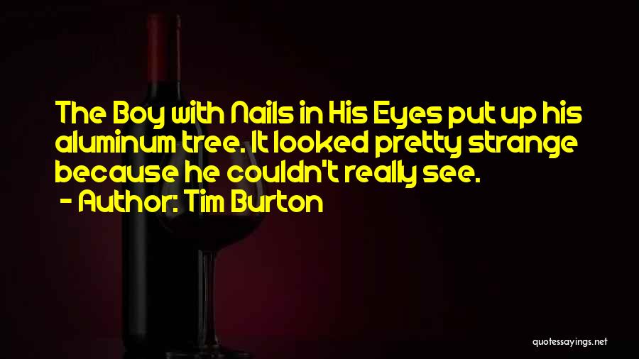 Tim Burton Quotes: The Boy With Nails In His Eyes Put Up His Aluminum Tree. It Looked Pretty Strange Because He Couldn't Really