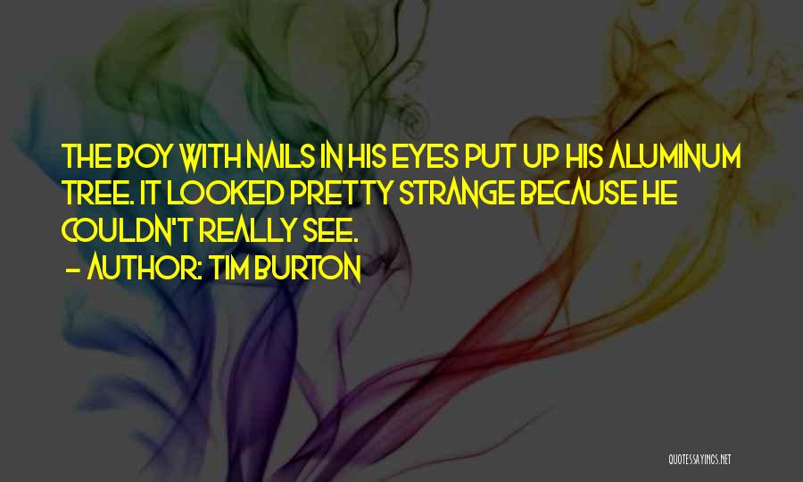 Tim Burton Quotes: The Boy With Nails In His Eyes Put Up His Aluminum Tree. It Looked Pretty Strange Because He Couldn't Really