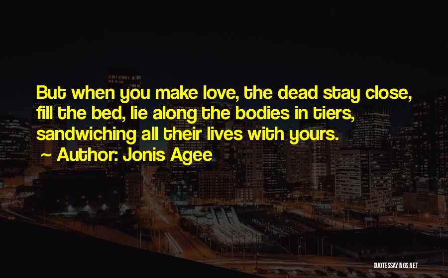 Jonis Agee Quotes: But When You Make Love, The Dead Stay Close, Fill The Bed, Lie Along The Bodies In Tiers, Sandwiching All