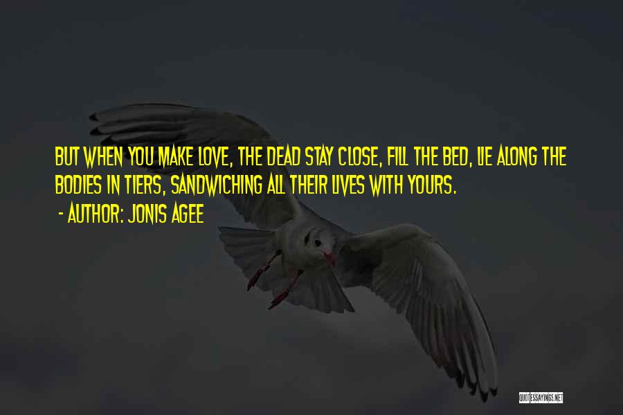 Jonis Agee Quotes: But When You Make Love, The Dead Stay Close, Fill The Bed, Lie Along The Bodies In Tiers, Sandwiching All