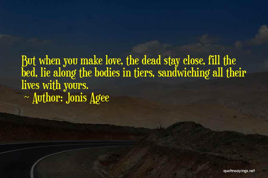 Jonis Agee Quotes: But When You Make Love, The Dead Stay Close, Fill The Bed, Lie Along The Bodies In Tiers, Sandwiching All