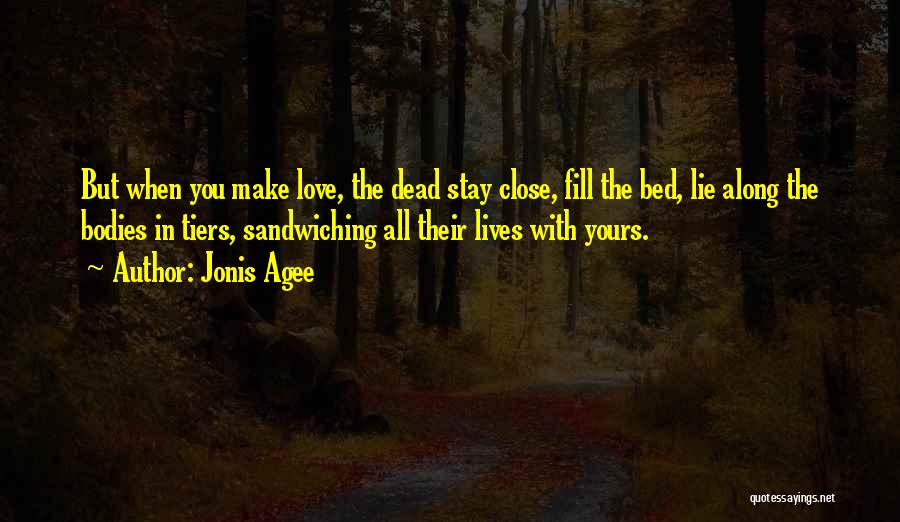 Jonis Agee Quotes: But When You Make Love, The Dead Stay Close, Fill The Bed, Lie Along The Bodies In Tiers, Sandwiching All