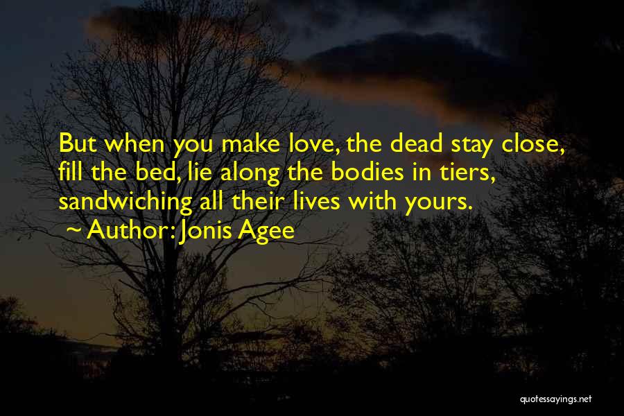 Jonis Agee Quotes: But When You Make Love, The Dead Stay Close, Fill The Bed, Lie Along The Bodies In Tiers, Sandwiching All