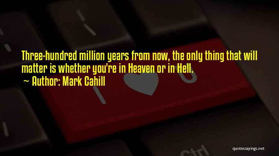 Mark Cahill Quotes: Three-hundred Million Years From Now, The Only Thing That Will Matter Is Whether You're In Heaven Or In Hell.