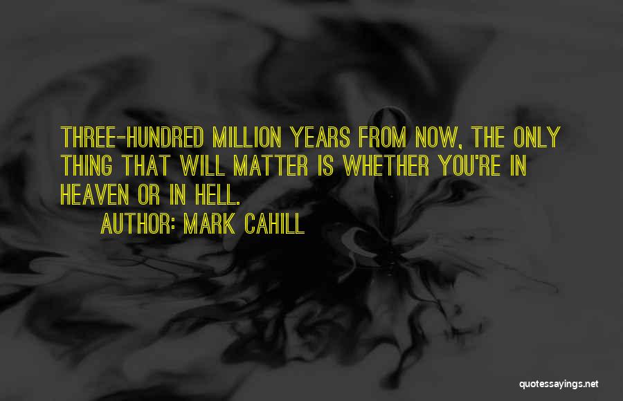 Mark Cahill Quotes: Three-hundred Million Years From Now, The Only Thing That Will Matter Is Whether You're In Heaven Or In Hell.