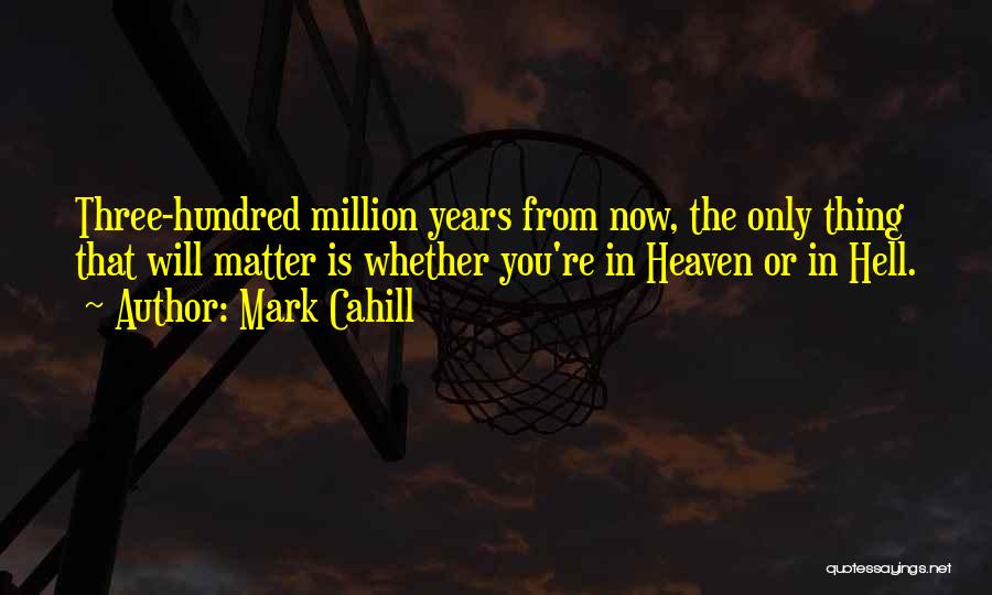 Mark Cahill Quotes: Three-hundred Million Years From Now, The Only Thing That Will Matter Is Whether You're In Heaven Or In Hell.