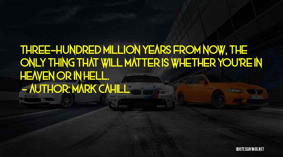 Mark Cahill Quotes: Three-hundred Million Years From Now, The Only Thing That Will Matter Is Whether You're In Heaven Or In Hell.