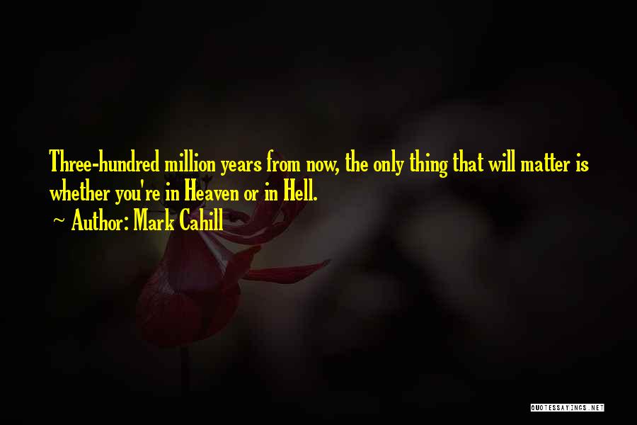 Mark Cahill Quotes: Three-hundred Million Years From Now, The Only Thing That Will Matter Is Whether You're In Heaven Or In Hell.